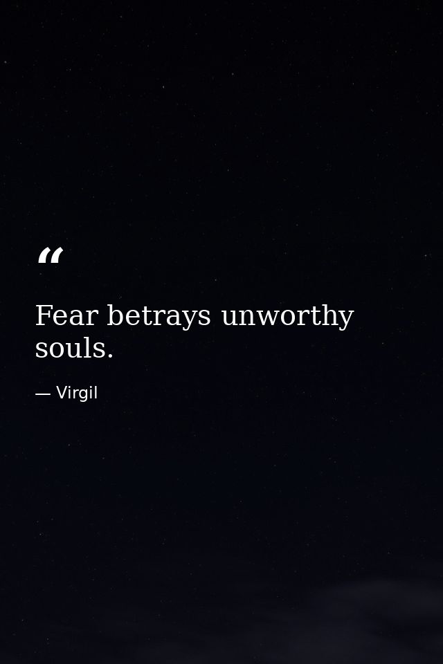 Fear betrays unworthy souls. — Virgil