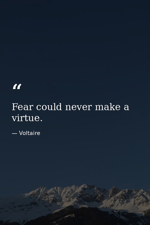 Fear could never make a virtue. — Voltaire