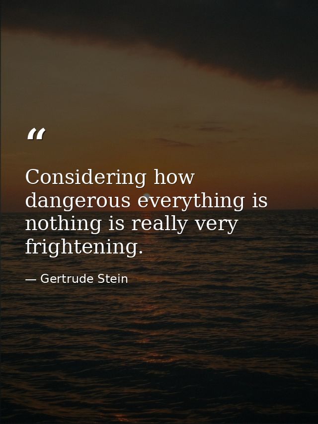 Considering how dangerous everything is  nothing is really very frightening. — Gertrude Stein