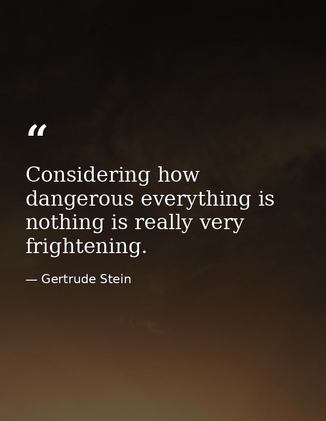 Considering how dangerous everything is  nothing is really very frightening. — Gertrude Stein