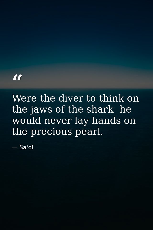 Were the diver to think on the jaws of the shark  he would never lay hands on the precious pearl. — Sa'di