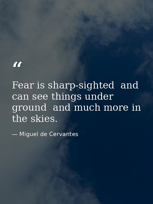 Fear is sharp-sighted  and can see things under ground  and much more in the skies. — Miguel de Cervantes