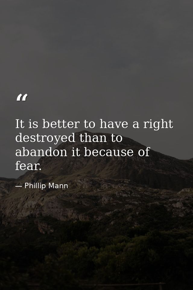 It is better to have a right destroyed than to abandon it because of fear. — Phillip Mann