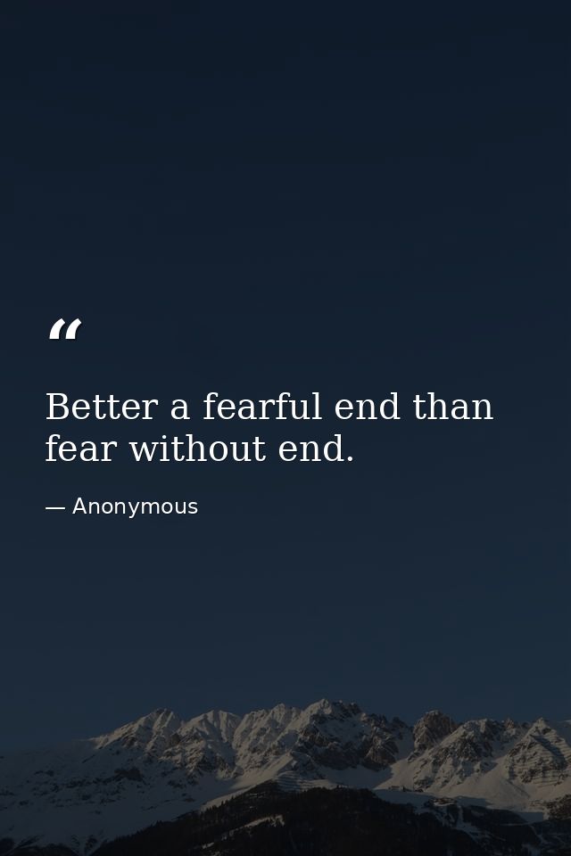 Better a fearful end than fear without end. — Anonymous