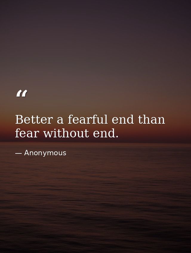 Better a fearful end than fear without end. — Anonymous