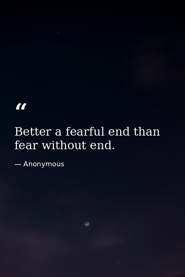 Better a fearful end than fear without end. — Anonymous