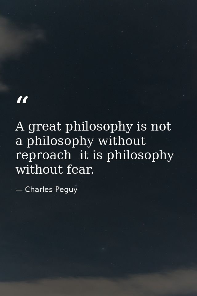 A great philosophy is not a philosophy without reproach  it is philosophy without fear. — Charles Peguy