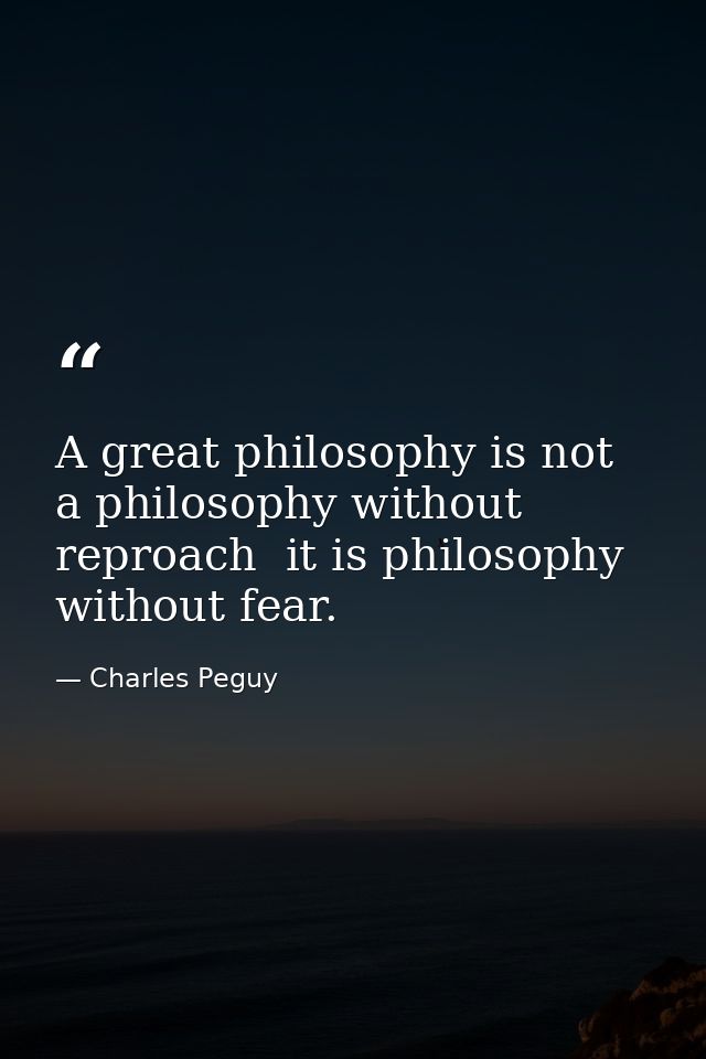 A great philosophy is not a philosophy without reproach  it is philosophy without fear. — Charles Peguy