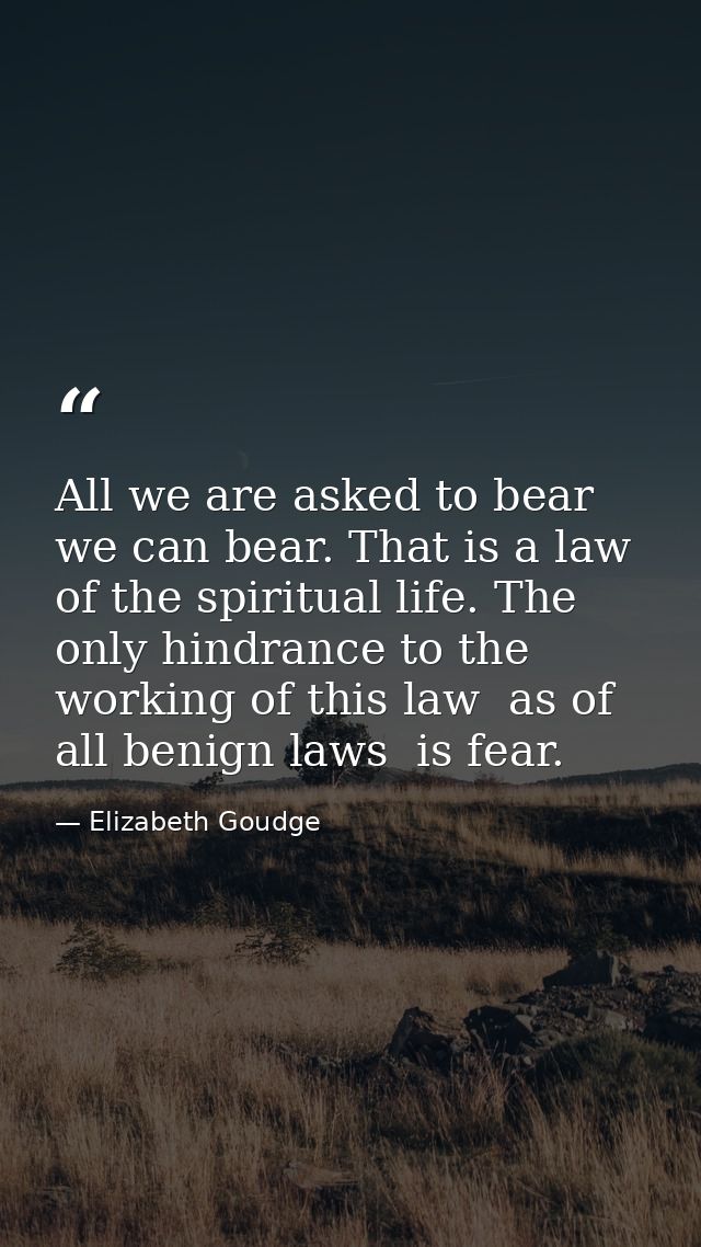 All we are asked to bear we can bear. That is a law of the spiritual life. The only hindrance to the working of this law — Elizabeth Goudge
