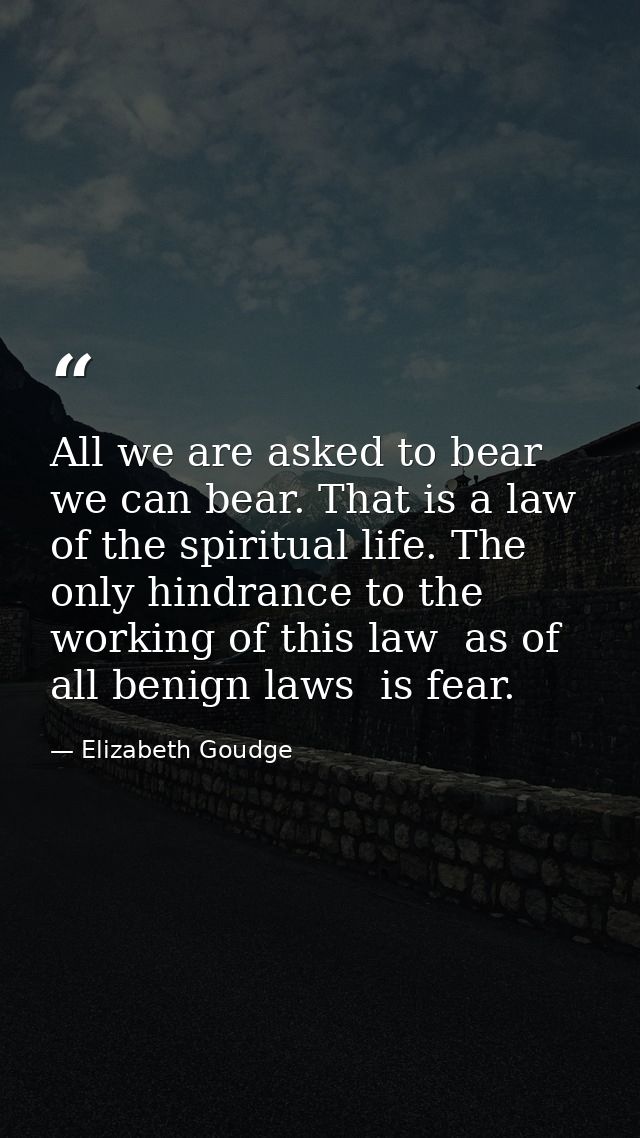 All we are asked to bear we can bear. That is a law of the spiritual life. The only hindrance to the working of this law — Elizabeth Goudge