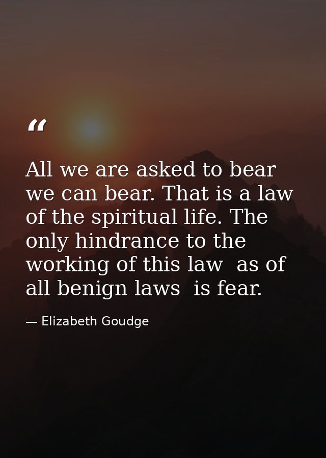 All we are asked to bear we can bear. That is a law of the spiritual life. The only hindrance to the working of this law — Elizabeth Goudge