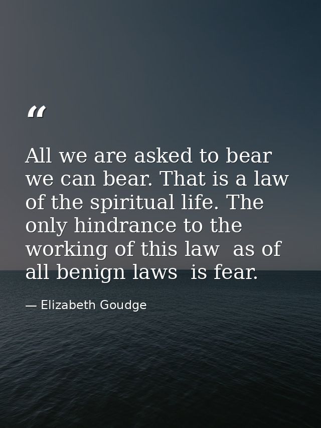 All we are asked to bear we can bear. That is a law of the spiritual life. The only hindrance to the working of this law — Elizabeth Goudge
