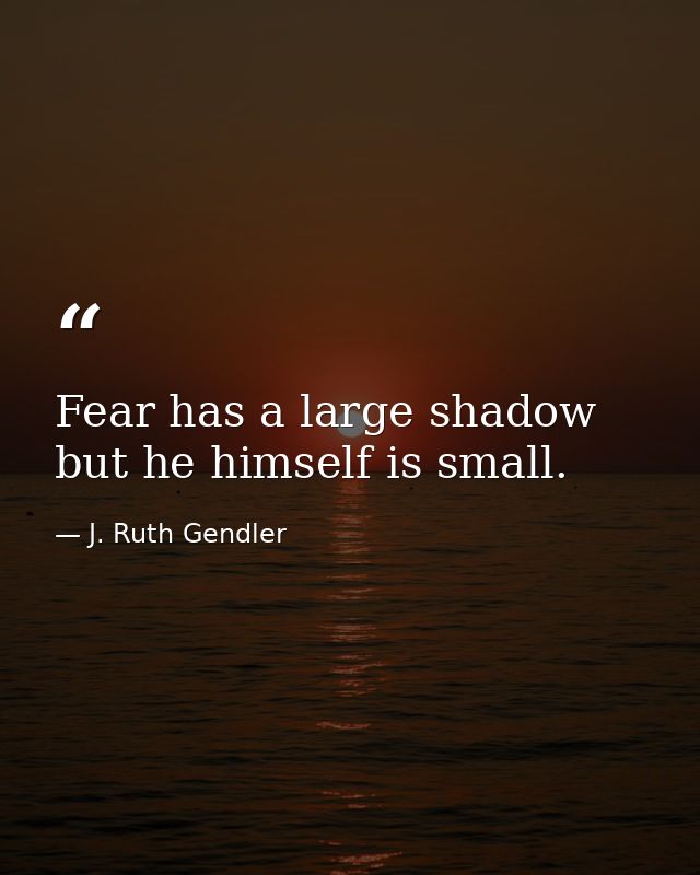 Fear has a large shadow  but he himself is small. — J. Ruth Gendler