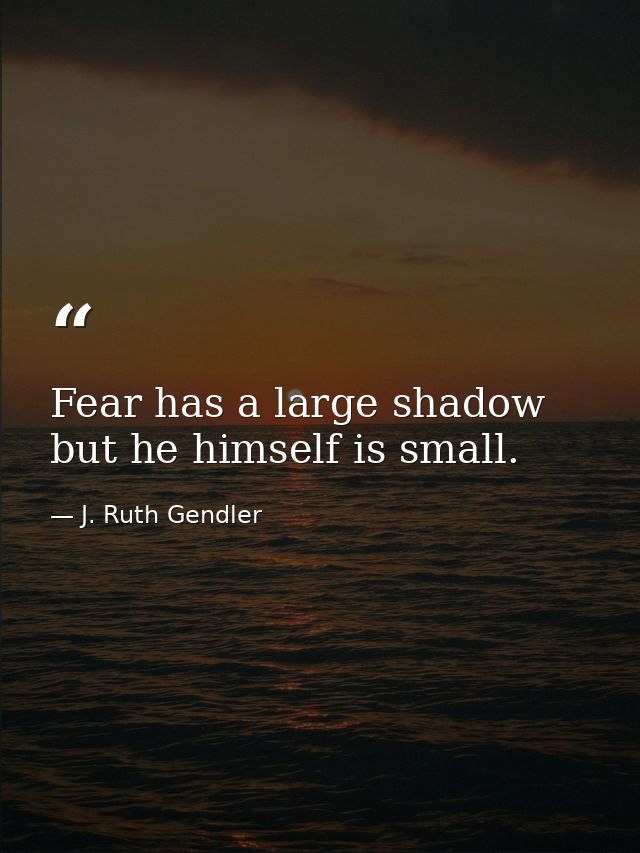 Fear has a large shadow  but he himself is small. — J. Ruth Gendler