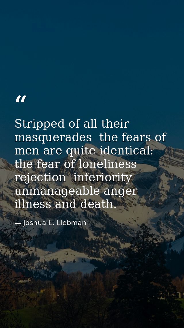 Stripped of all their masquerades  the fears of men are quite identical: the fear of loneliness  rejection  inferiority  — Joshua L. Liebman