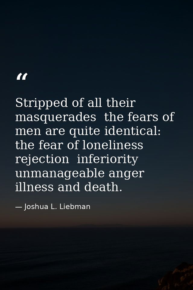 Stripped of all their masquerades  the fears of men are quite identical: the fear of loneliness  rejection  inferiority  — Joshua L. Liebman