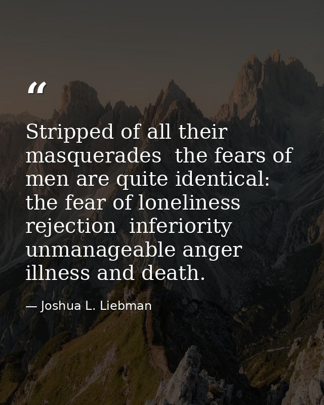 Stripped of all their masquerades  the fears of men are quite identical: the fear of loneliness  rejection  inferiority  — Joshua L. Liebman