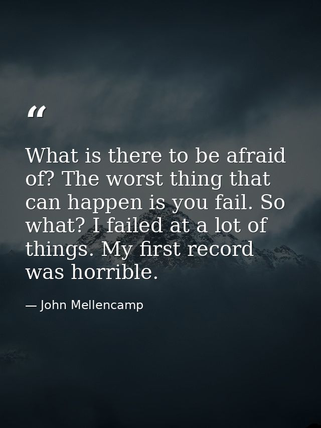 What is there to be afraid of? The worst thing that can happen is you fail. So what? I failed at a lot of things. My fir — John Mellencamp