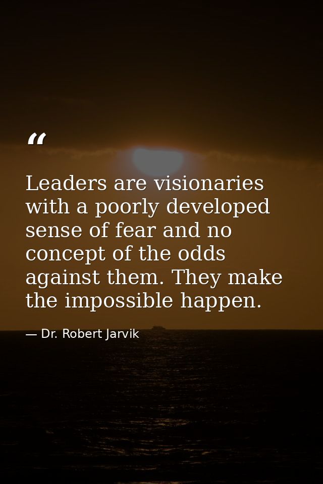 Leaders are visionaries with a poorly developed sense of fear and no concept of the odds against them. They make the imp — Dr. Robert Jarvik