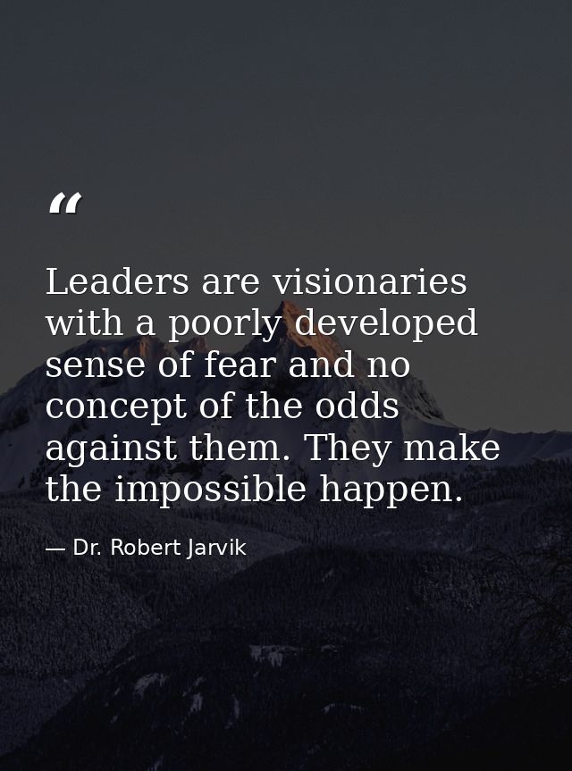 Leaders are visionaries with a poorly developed sense of fear and no concept of the odds against them. They make the imp — Dr. Robert Jarvik