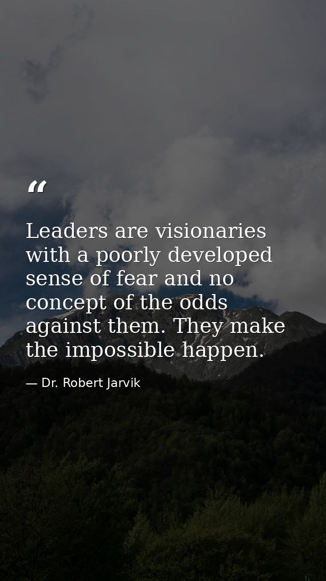 Leaders are visionaries with a poorly developed sense of fear and no concept of the odds against them. They make the imp — Dr. Robert Jarvik