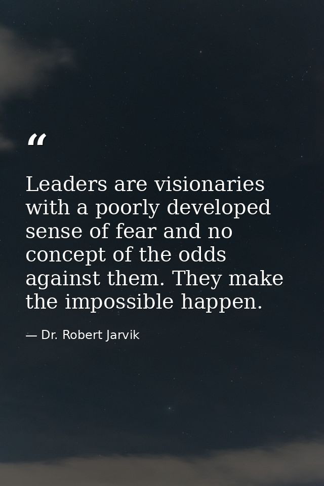 Leaders are visionaries with a poorly developed sense of fear and no concept of the odds against them. They make the imp — Dr. Robert Jarvik