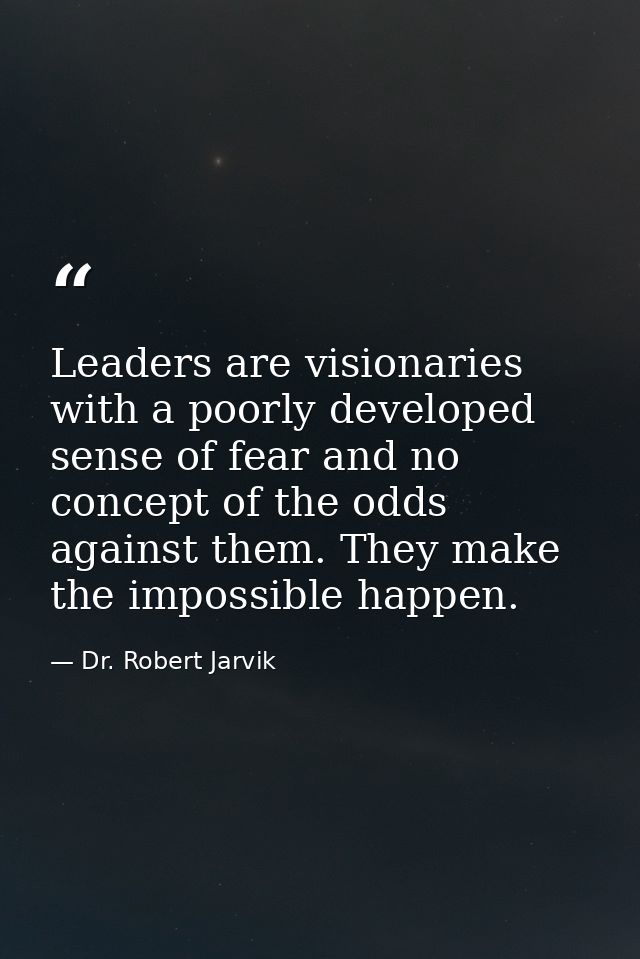 Leaders are visionaries with a poorly developed sense of fear and no concept of the odds against them. They make the imp — Dr. Robert Jarvik