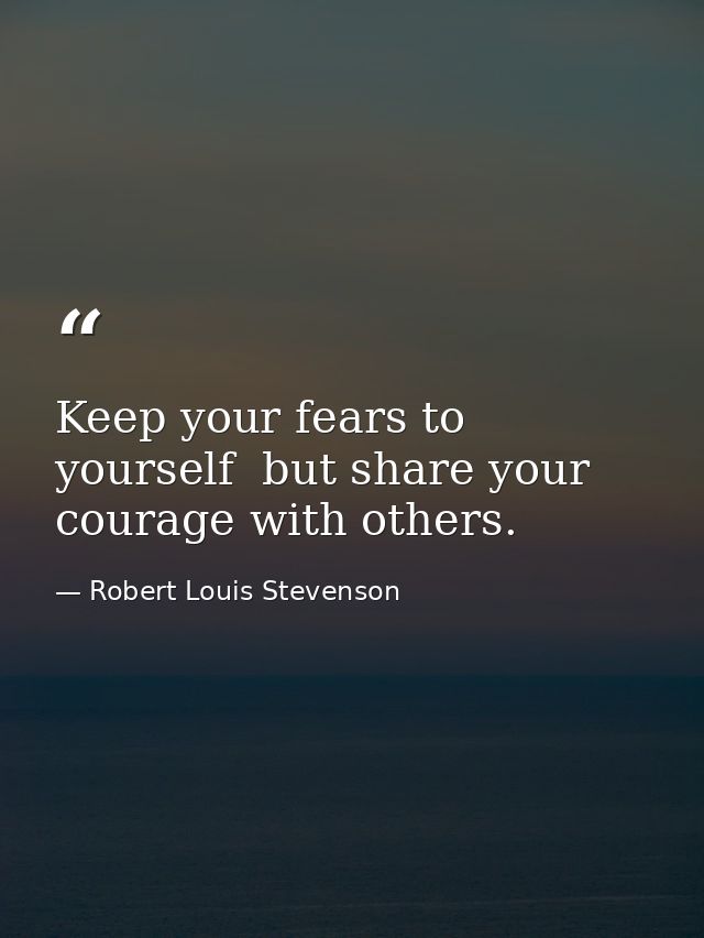 Keep your fears to yourself  but share your courage with others. — Robert Louis Stevenson