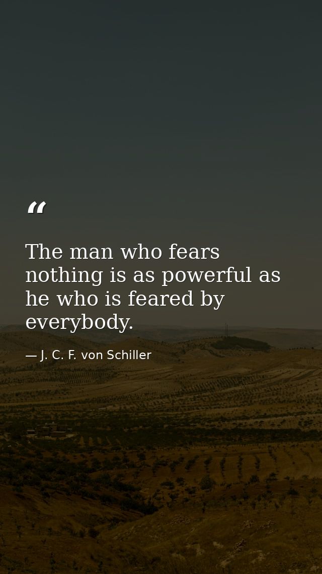 The man who fears nothing is as powerful as he who is feared by everybody. — J. C. F. von Schiller