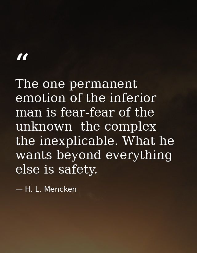 The one permanent emotion of the inferior man is fear-fear of the unknown  the complex  the inexplicable. What he wants  — H. L. Mencken