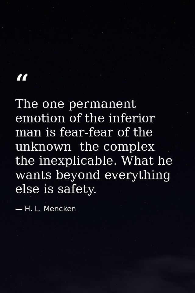The one permanent emotion of the inferior man is fear-fear of the unknown  the complex  the inexplicable. What he wants  — H. L. Mencken