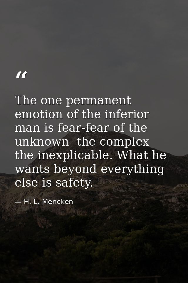 The one permanent emotion of the inferior man is fear-fear of the unknown  the complex  the inexplicable. What he wants  — H. L. Mencken