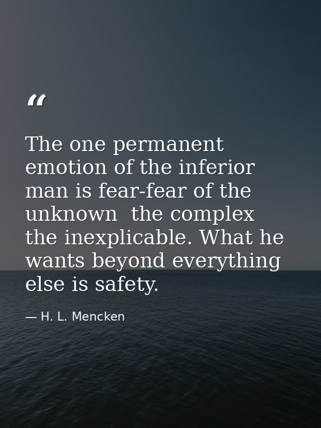 The one permanent emotion of the inferior man is fear-fear of the unknown  the complex  the inexplicable. What he wants  — H. L. Mencken