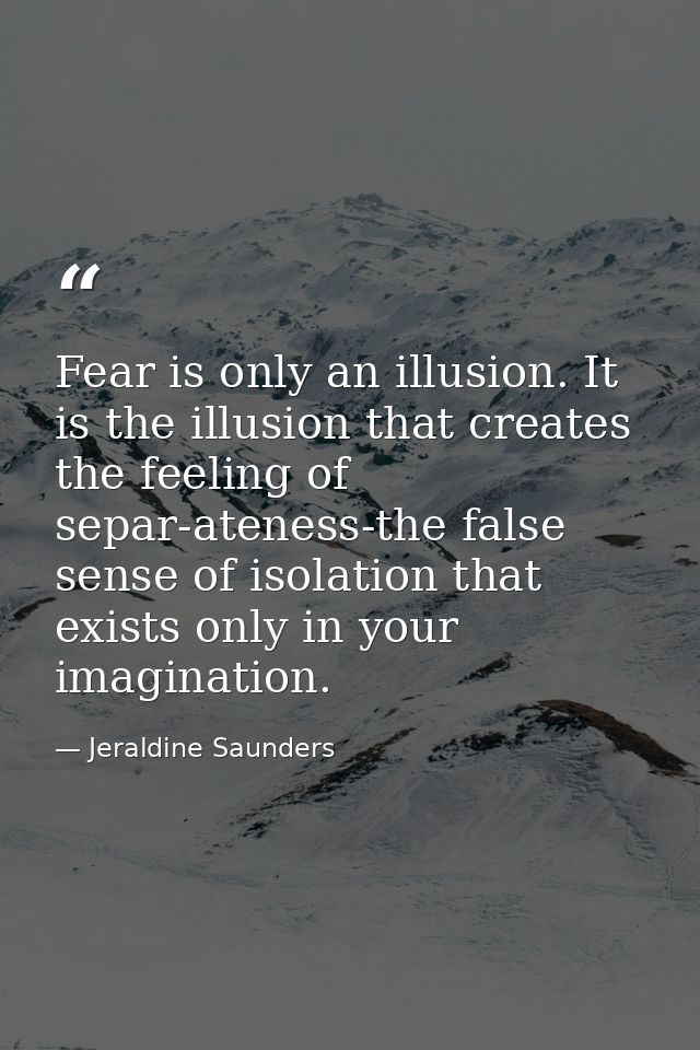 Fear is only an illusion. It is the illusion that creates the feeling of separ-ateness-the false sense of isolation that — Jeraldine Saunders
