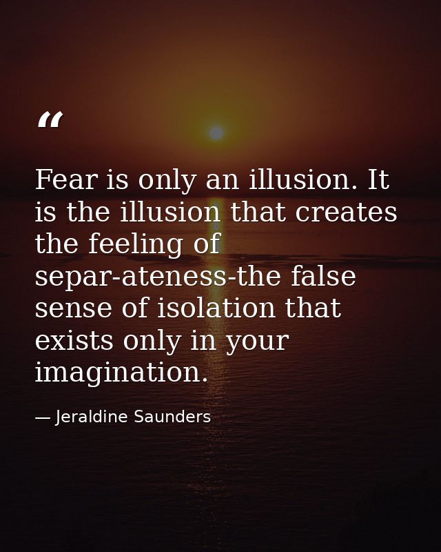 Fear is only an illusion. It is the illusion that creates the feeling of separ-ateness-the false sense of isolation that — Jeraldine Saunders