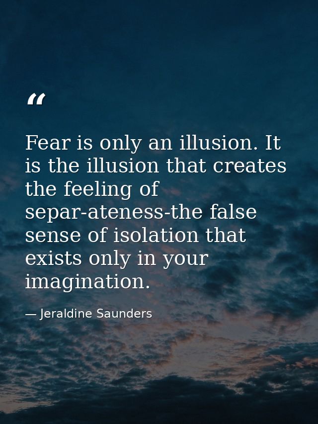 Fear is only an illusion. It is the illusion that creates the feeling of separ-ateness-the false sense of isolation that — Jeraldine Saunders