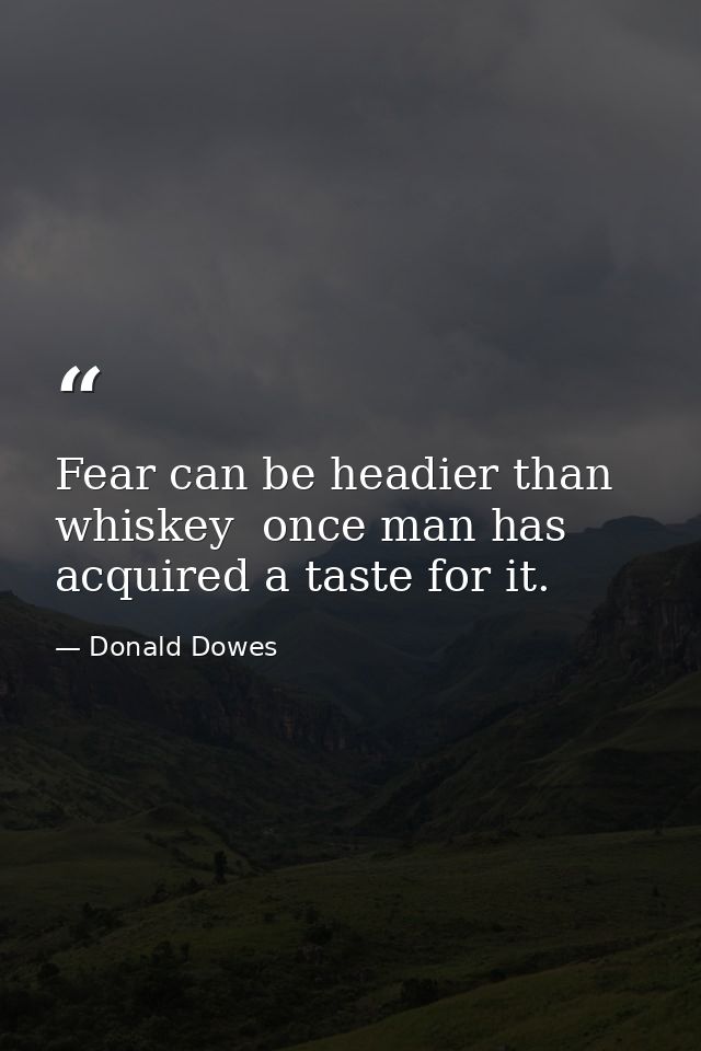 Fear can be headier than whiskey  once man has acquired a taste for it. — Donald Dowes