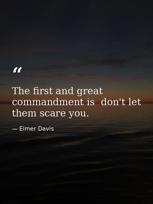 The first and great commandment is  don't let them scare you. — Elmer Davis