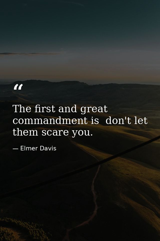 The first and great commandment is  don't let them scare you. — Elmer Davis