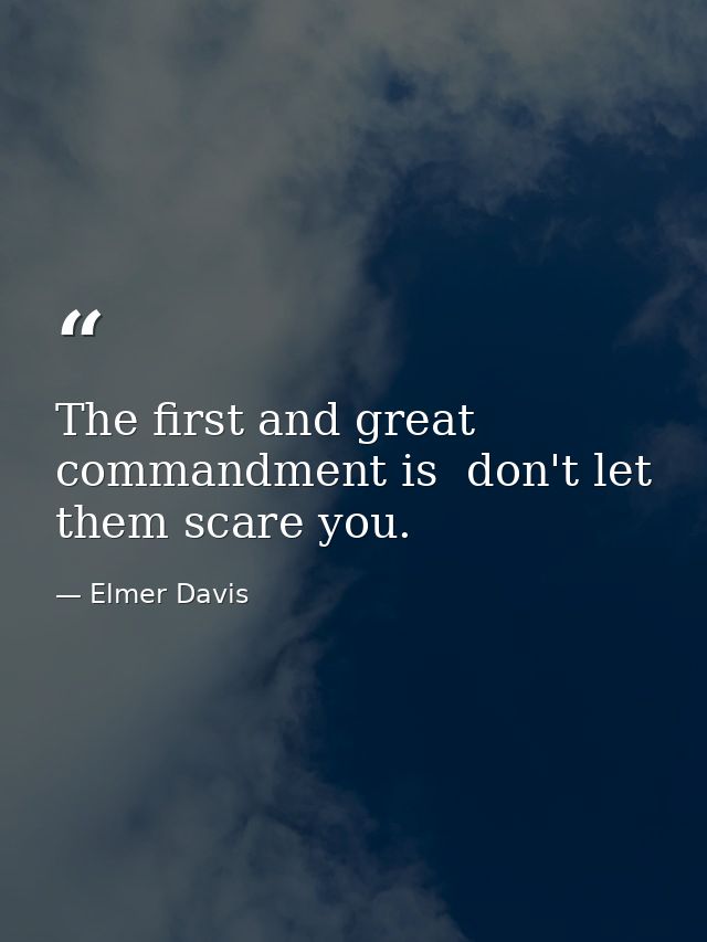 The first and great commandment is  don't let them scare you. — Elmer Davis