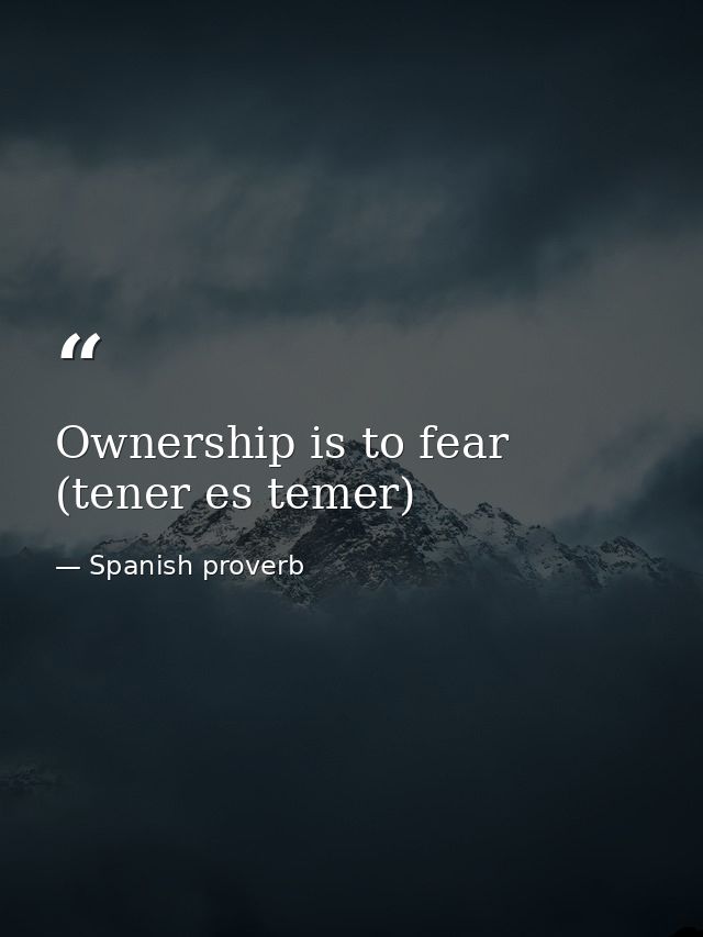 Ownership is to fear (tener es temer) — Spanish proverb