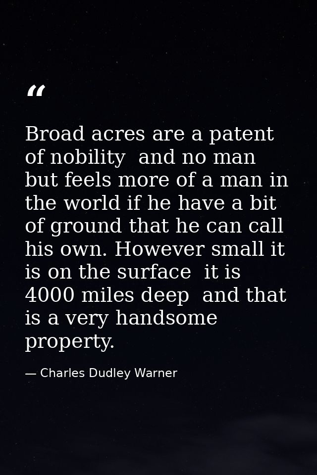 Broad acres are a patent of nobility  and no man but feels more of a man in the world if he have a bit of ground that he — Charles Dudley Warner