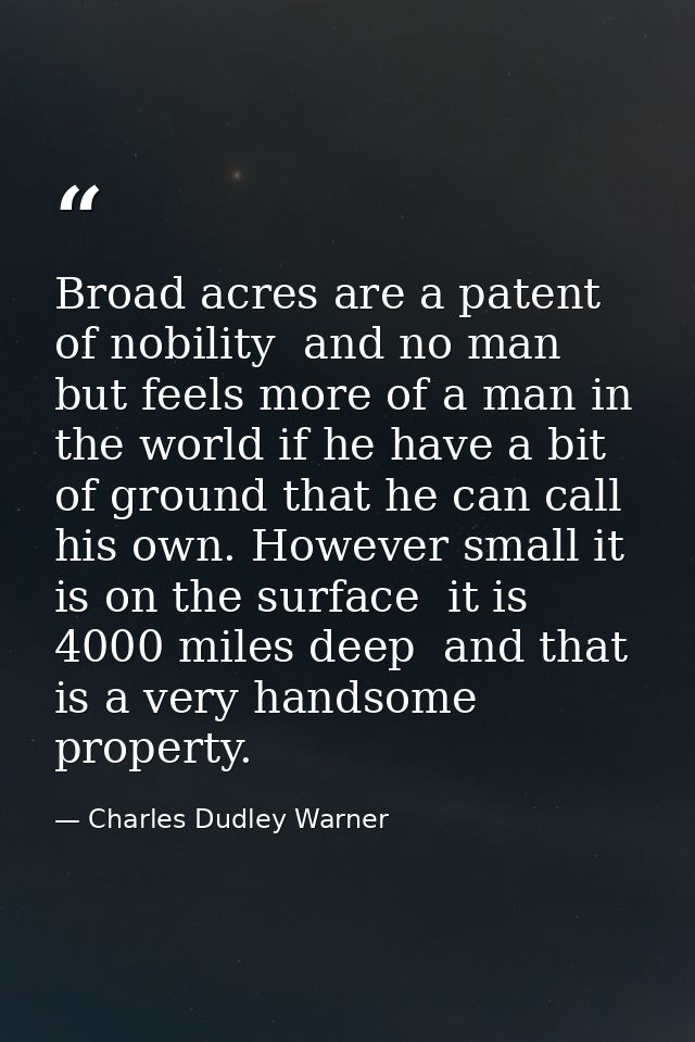 Broad acres are a patent of nobility  and no man but feels more of a man in the world if he have a bit of ground that he — Charles Dudley Warner