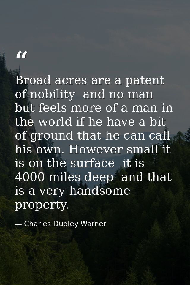 Broad acres are a patent of nobility  and no man but feels more of a man in the world if he have a bit of ground that he — Charles Dudley Warner