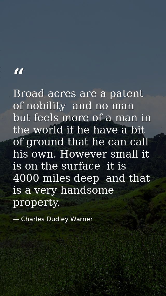 Broad acres are a patent of nobility  and no man but feels more of a man in the world if he have a bit of ground that he — Charles Dudley Warner