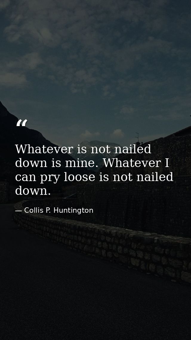 Whatever is not nailed down is mine. Whatever I can pry loose is not nailed down. — Collis P. Huntington
