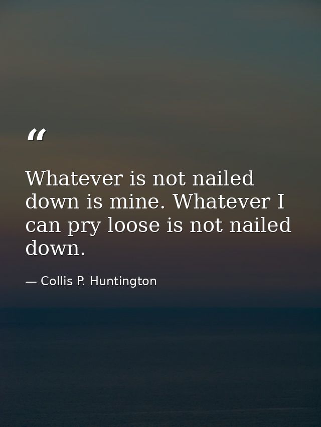 Whatever is not nailed down is mine. Whatever I can pry loose is not nailed down. — Collis P. Huntington