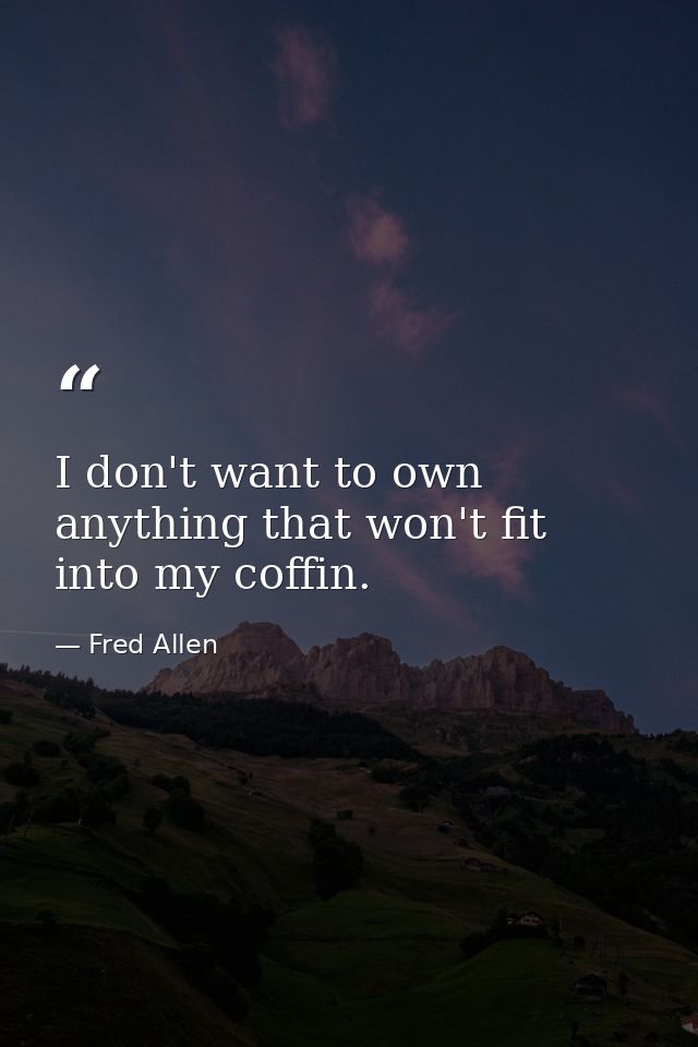 I don't want to own anything that won't fit into my coffin. — Fred Allen