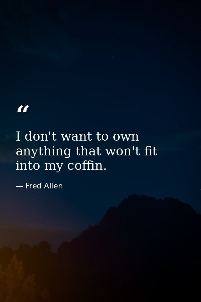 I don't want to own anything that won't fit into my coffin. — Fred Allen