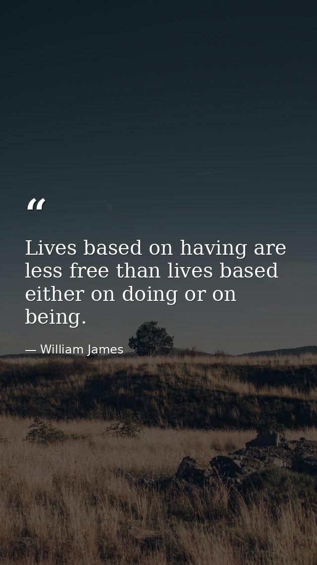 Lives based on having are less free than lives based either on doing or on being. — William James